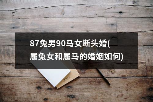 87兔男90马女断头婚(属兔女和属马的婚姻如何)