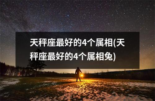天秤座好的4个属相(天秤座好的4个属相兔)