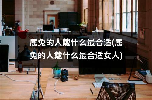 属兔的人戴什么合适(属兔的人戴什么合适女人)