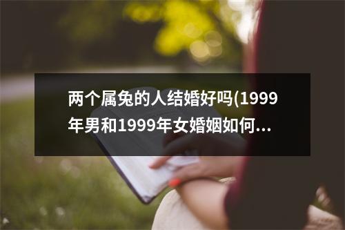 两个属兔的人结婚好吗(1999年男和1999年女婚姻如何)