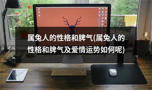 属兔人的性格和脾气(属兔人的性格和脾气及爱情运势如何呢)