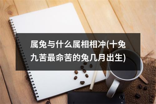 属兔与什么属相相冲(十兔九苦命苦的兔几月出生)