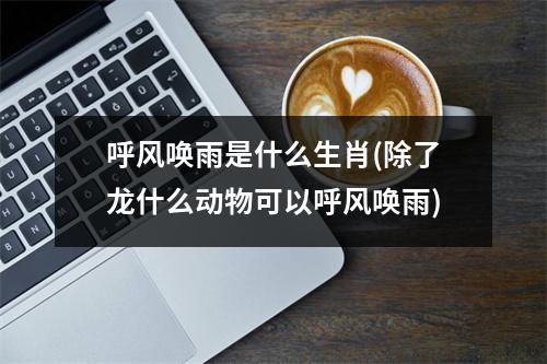 呼风唤雨是什么生肖(除了龙什么动物可以呼风唤雨)