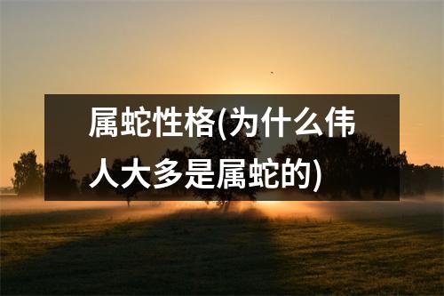 属蛇性格(为什么伟人大多是属蛇的)