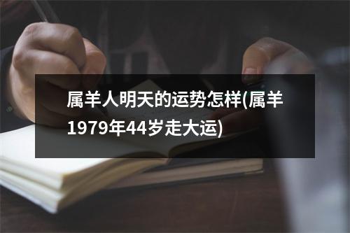 属羊人明天的运势怎样(属羊1979年44岁走大运)