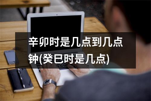 辛卯时是几点到几点钟(癸巳时是几点)