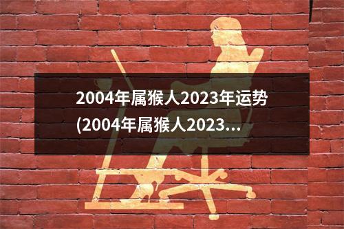 2004年属猴人2023年运势(2004年属猴人2023年运势及运程每月运程)