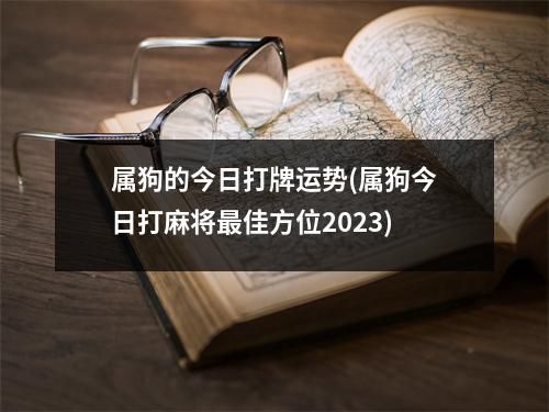 属狗的今日打牌运势(属狗今日打麻将佳方位2023)