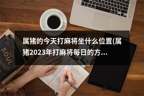 属猪的今天打麻将坐什么位置(属猪2023年打麻将每日的方位)
