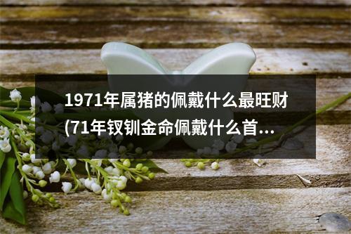 1971年属猪的佩戴什么旺财(71年钗钏金命佩戴什么首饰好)