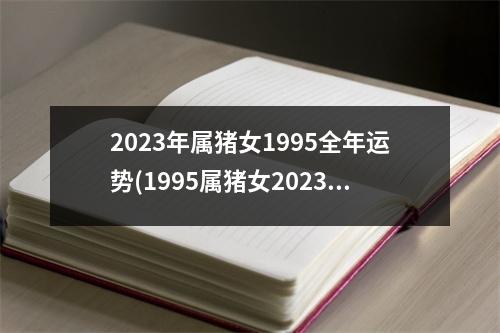 2023年属猪女1995全年运势(1995属猪女2023年婚姻运势)