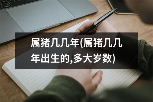 属猪几几年(属猪几几年出生的,多大岁数)