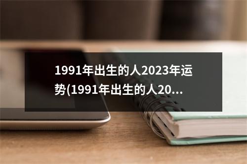 1991年出生的人2023年运势(1991年出生的人2023年运势怎么样)