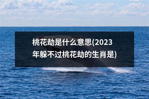桃花劫是什么意思(2023年躲不过桃花劫的生肖是)