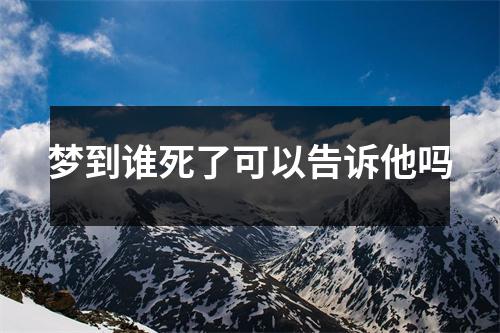 梦到谁死了可以告诉他吗