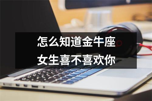 怎么知道金牛座女生喜不喜欢你