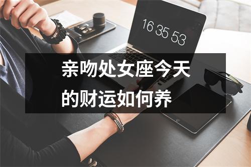 亲吻处女座今天的财运如何养