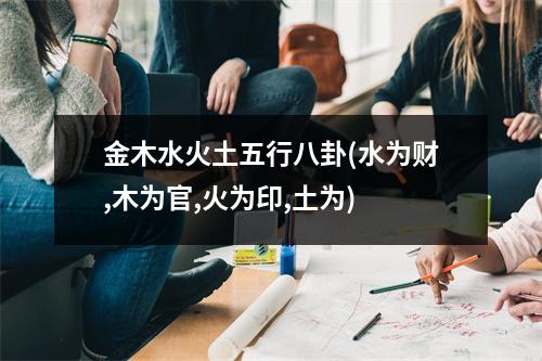 金木水火土五行八卦(水为财,木为官,火为印,土为)