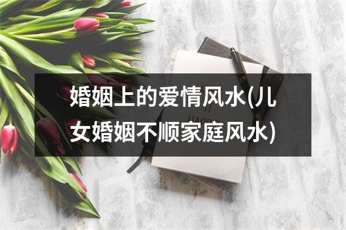 婚姻上的爱情风水(儿女婚姻不顺家庭风水)