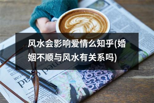 风水会影响爱情么知乎(婚姻不顺与风水有关系吗)
