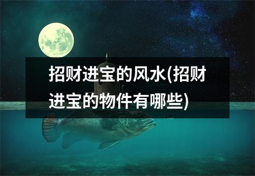 招财进宝的风水(招财进宝的物件有哪些)