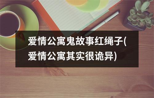爱情公寓鬼故事红绳子(爱情公寓其实很诡异)
