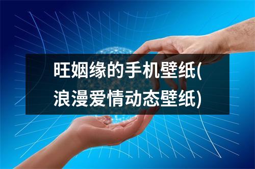 旺姻缘的手机壁纸(浪漫爱情动态壁纸)