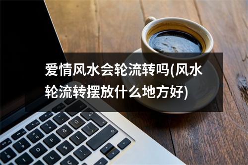 爱情风水会轮流转吗(风水轮流转摆放什么地方好)