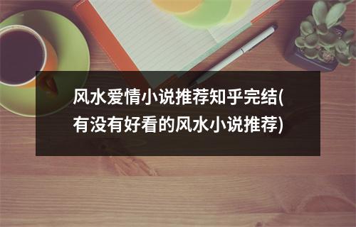 风水爱情小说推荐知乎完结(有没有好看的风水小说推荐)