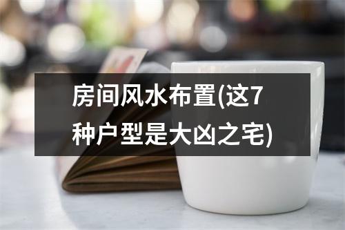 房间风水布置(这7种户型是大凶之宅)