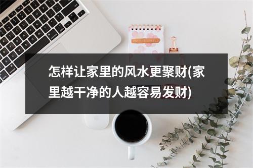 怎样让家里的风水更聚财(家里越干净的人越容易发财)