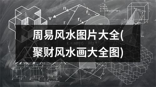 周易风水图片大全(聚财风水画大全图)