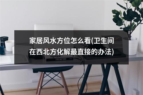 家居风水方位怎么看(卫生间在西北方化解直接的办法)