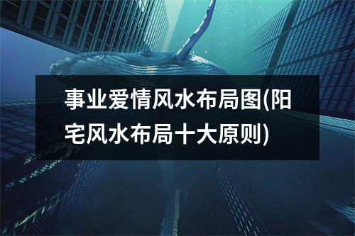 事业爱情风水布局图(阳宅风水布局十大原则)