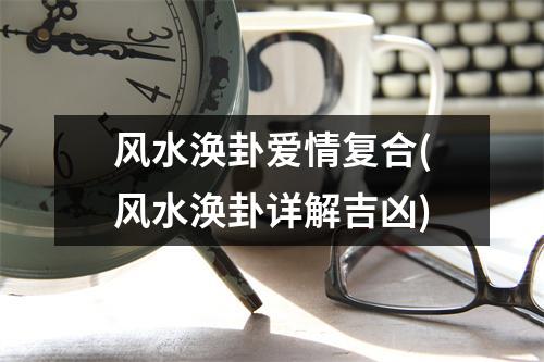 风水涣卦爱情复合(风水涣卦详解吉凶)