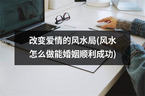 改变爱情的风水局(风水怎么做能婚姻顺利成功)
