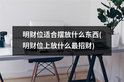明财位适合摆放什么东西(明财位上放什么招财)