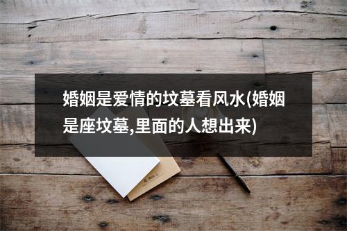 婚姻是爱情的坟墓看风水(婚姻是座坟墓,里面的人想出来)