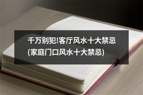 千万别犯!客厅风水十大禁忌(家庭门口风水十大禁忌)