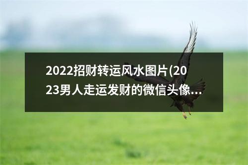 2022招财转运风水图片(2023男人走运发财的微信头像)