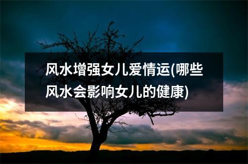 风水增强女儿爱情运(哪些风水会影响女儿的健康)