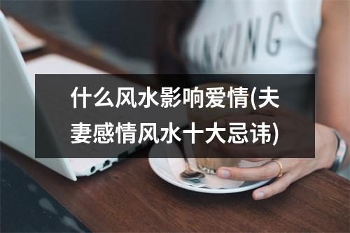 什么风水影响爱情(夫妻感情风水十大忌讳)