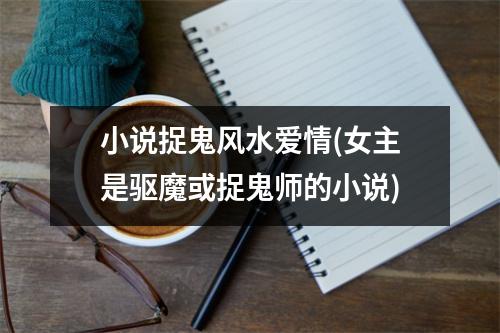 小说捉鬼风水爱情(女主是驱魔或捉鬼师的小说)