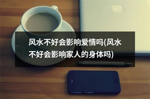 风水不好会影响爱情吗(风水不好会影响家人的身体吗)