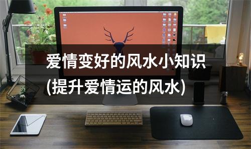 爱情变好的风水小知识(提升爱情运的风水)