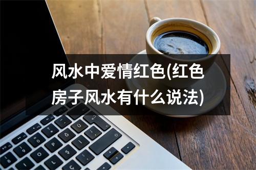 风水中爱情红色(红色房子风水有什么说法)