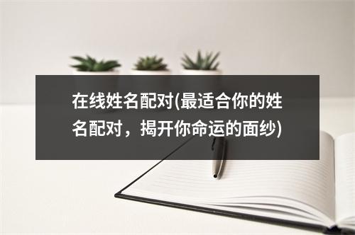 在线姓名配对(适合你的姓名配对，揭开你命运的面纱)
