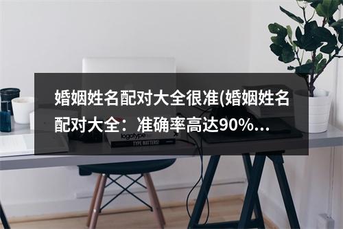 婚姻姓名配对大全很准(婚姻姓名配对大全：准确率高达90%！)