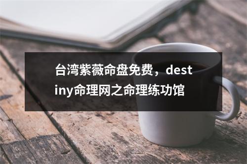 紫薇命盘免费，destiny命理网之命理练功馆