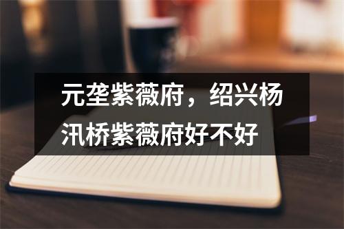 元垄紫薇府，绍兴杨汛桥紫薇府好不好